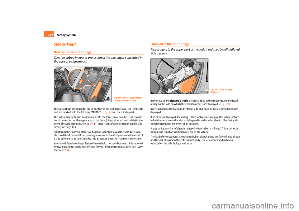 SKODA ROOMSTER 2009 1.G Owners Manual Airbag system 142Side airbags*Description of side airbags
The side airbag increases protection of the passenger concerned in 
the case of a side impact.The side airbags are housed in the upholstery of