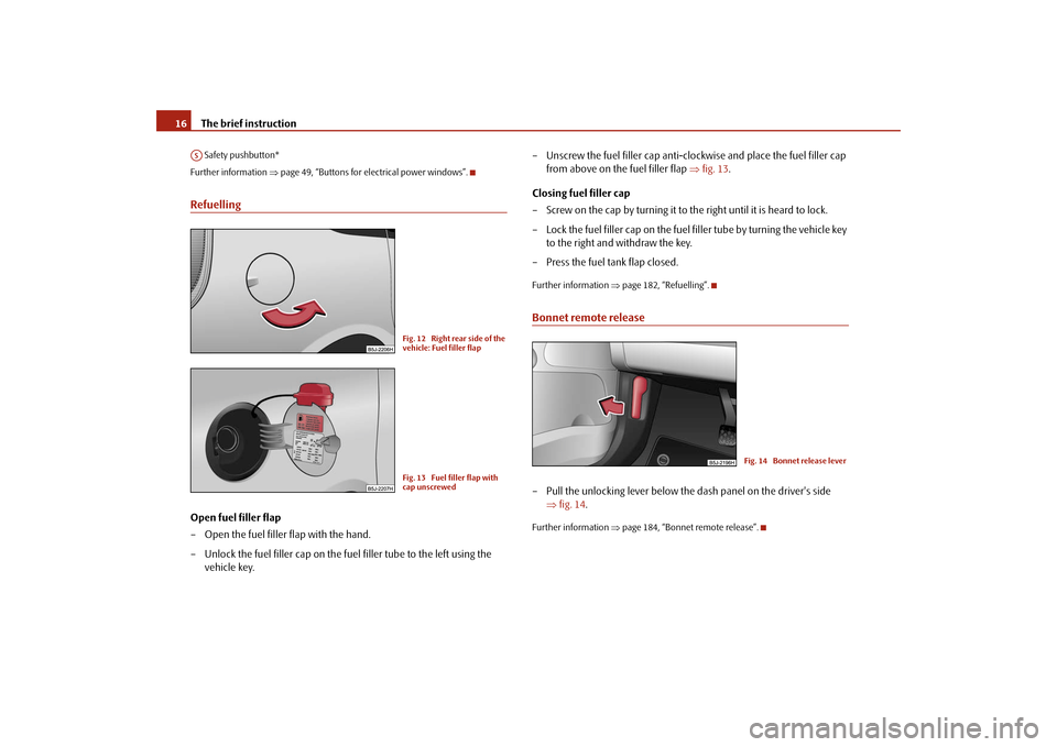 SKODA ROOMSTER 2009 1.G User Guide The brief instruction 16 Safety pushbutton*
Further information ⇒page 49, “Buttons for electrical power windows”.RefuellingOpen fuel filler flap
– Open the fuel filler flap with the hand.
– 