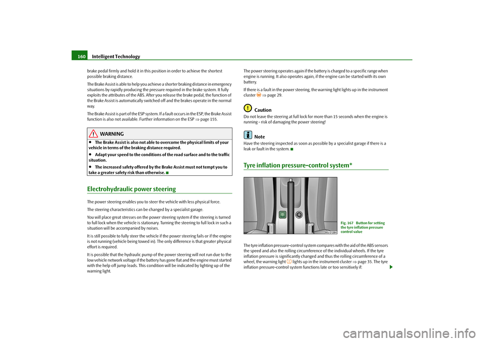 SKODA ROOMSTER 2009 1.G Owners Manual Intelligent Technology 160brake pedal firmly and hold it in this position in order to achieve the shortest 
possible braking distance.
The Brake Assist is able to help you achieve a shorter braking di