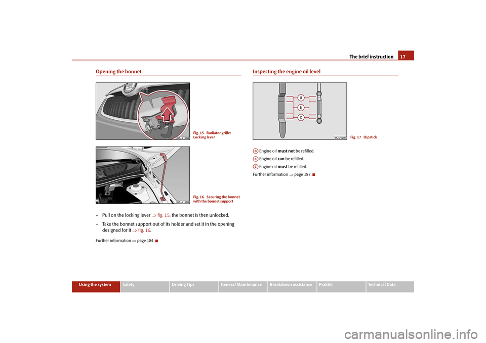 SKODA ROOMSTER 2009 1.G User Guide The brief instruction17
Using the system
Safety
Driving Tips
General Maintenance
Breakdown assistance
Praktik
Technical Data
Opening the bonnet– Pull on the locking lever ⇒fig. 15, the bonnet is t