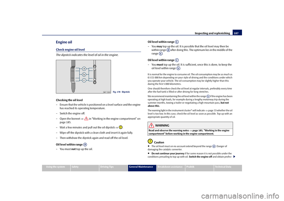 SKODA ROOMSTER 2009 1.G Owners Manual Inspecting and replenishing187
Using the system
Safety
Driving Tips
General Maintenance
Breakdown assistance
Praktik
Technical Data
Engine oilCheck engine oil level
The dipstick indicates the level of
