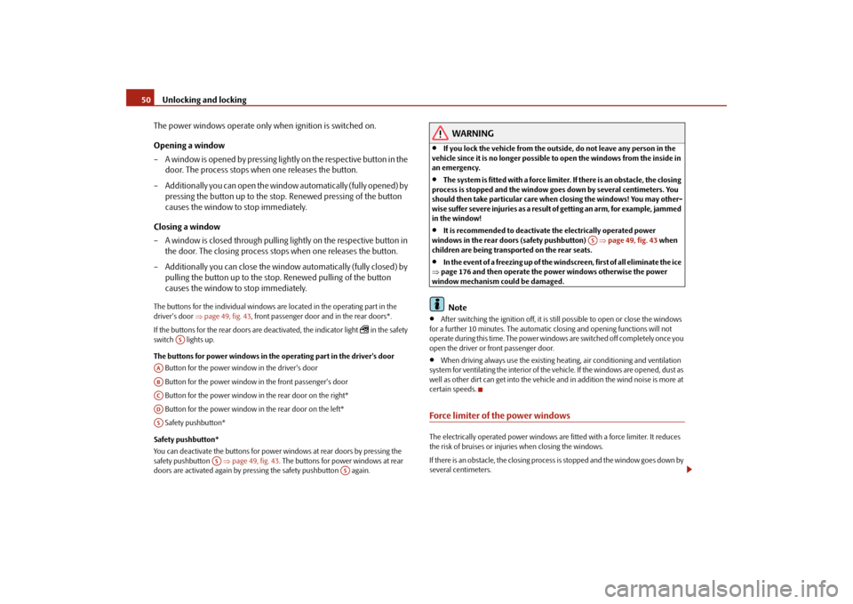 SKODA ROOMSTER 2009 1.G Workshop Manual Unlocking and locking 50
The power windows operate only when ignition is switched on.
Opening a window
– A window is opened by pressing lightly on the respective button in the 
door. The process sto