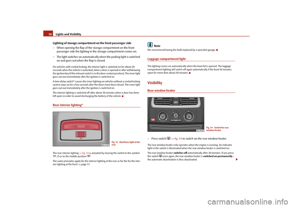 SKODA ROOMSTER 2009 1.G Workshop Manual Lights and Visibility 58
Lighting of storage compartment on the front passenger side
– When opening the flap of the storage compartment on the front 
passenger side the lighting in the storage compa