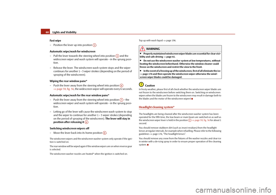 SKODA ROOMSTER 2009 1.G Repair Manual Lights and Visibility 60
Fast wipe
– Position the lever up into position  .
Automatic wipe/wash for windscreen
– Pull the lever towards the steering wheel into position   and the 
widescreen wiper