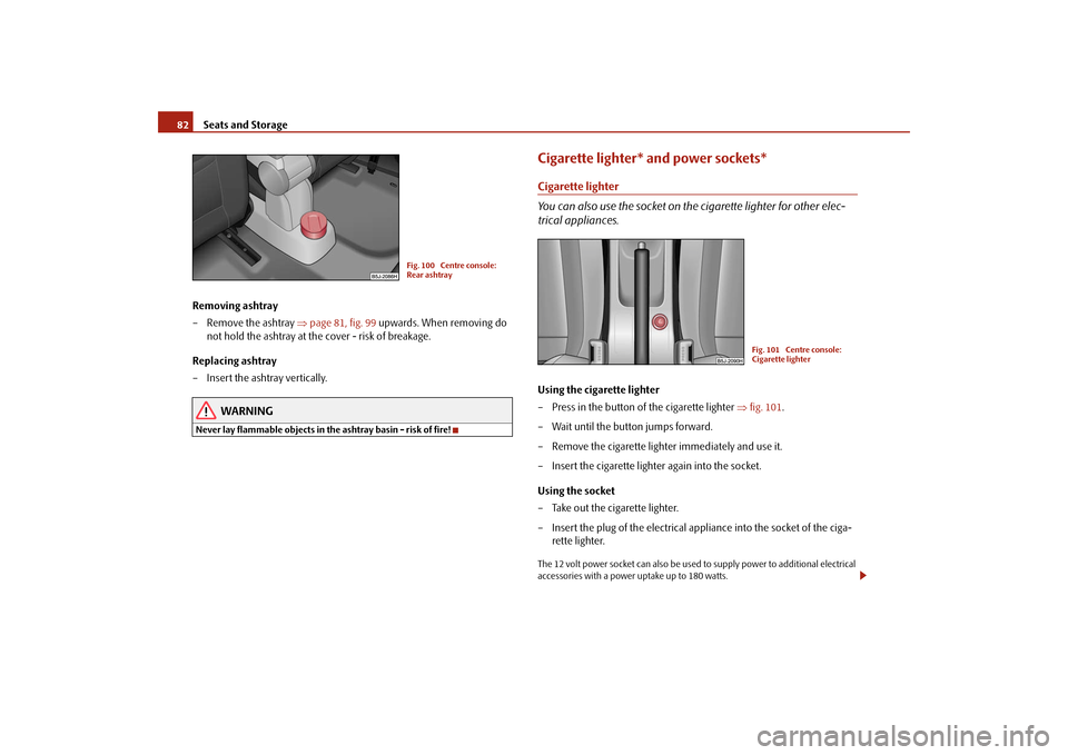 SKODA ROOMSTER 2009 1.G Manual Online Seats and Storage 82
Removing ashtray
– Remove the ashtray ⇒page 81, fig. 99 upwards. When removing do 
not hold the ashtray at the cover - risk of breakage.
Replacing ashtray
– Insert the ashtr