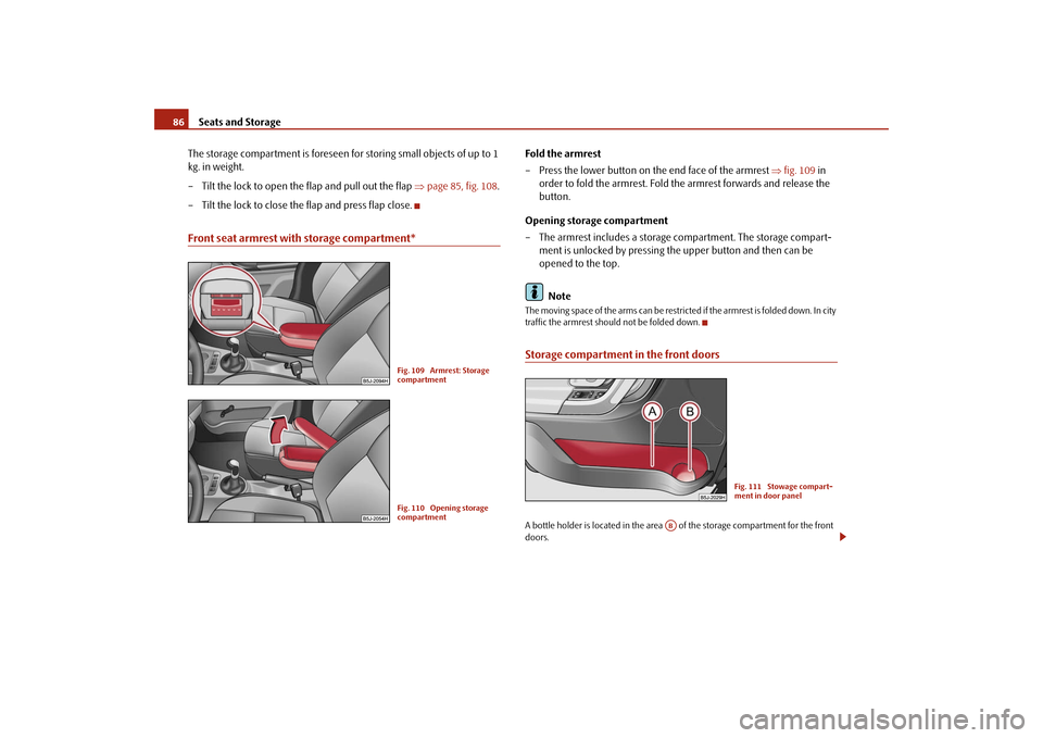 SKODA ROOMSTER 2009 1.G Manual Online Seats and Storage 86
The storage compartment is foreseen for storing small objects of up to 1 
kg. in weight.
– Tilt the lock to open the flap and pull out the flap ⇒page 85, fig. 108.
– Tilt th