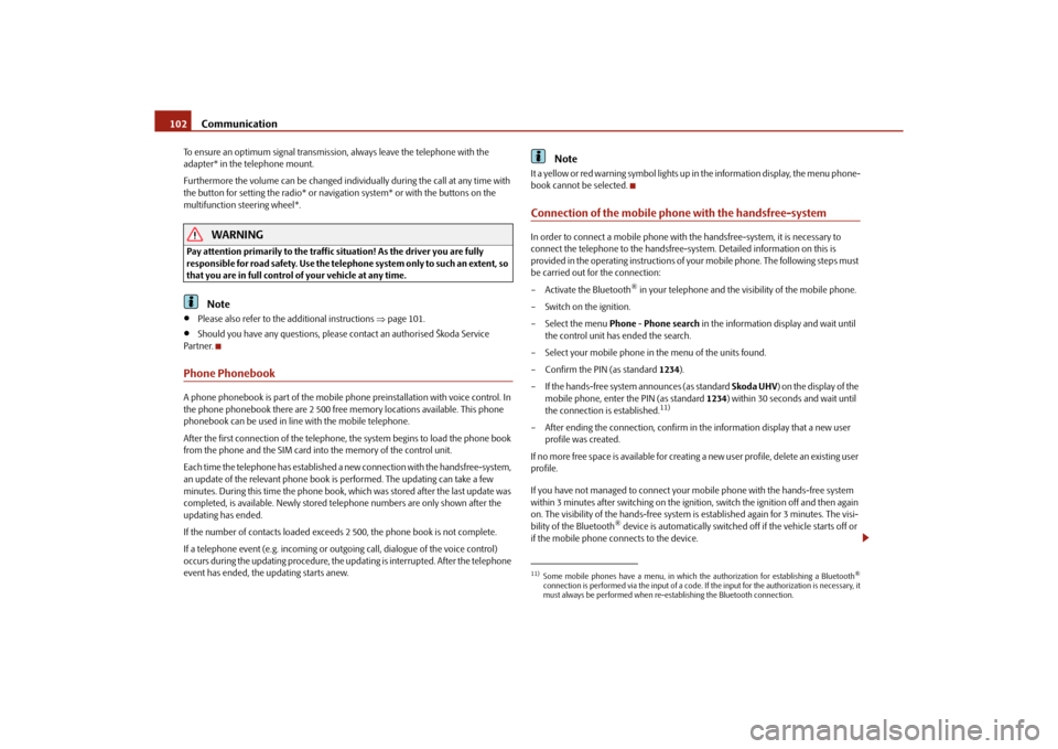 SKODA ROOMSTER 2010 1.G Owners Manual Communication
102
To ensure an optimum signal transmission, always leave the telephone with the 
adapter* in the telephone mount.
Furthermore the volume can be changed indivi dually during the call at