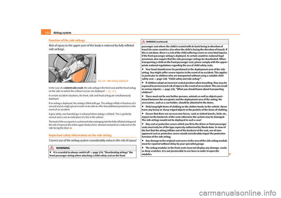 SKODA ROOMSTER 2010 1.G Owners Manual Airbag system
122
Function of the side airbags
Risk of injury to the upper part of the body is reduced by fully inflated 
side airbags.In the case of a  violent side crash , the side airbag in the fro