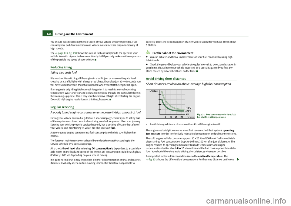 SKODA ROOMSTER 2010 1.G Owners Manual Driving and the Environment
144
You should avoid exploiting the top speed  of your vehicle wherever possible. Fuel 
consumption, pollutant emissions and vehicle noises increase disproportionally at 
h