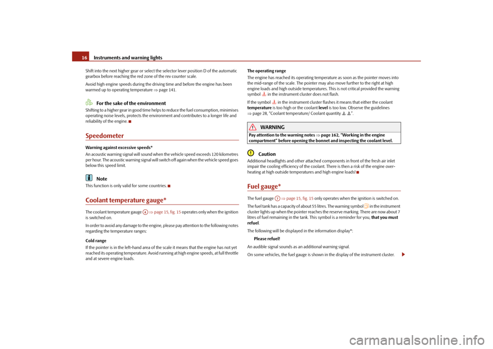 SKODA ROOMSTER 2010 1.G User Guide Instruments and warning lights
16
Shift into the next higher gear or select th e selector lever position D of the automatic 
gearbox before reaching the red zone of the rev counter scale.
Avoid high e