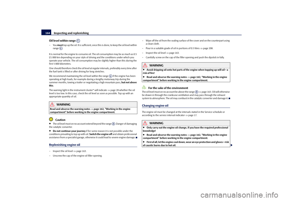 SKODA ROOMSTER 2010 1.G Owners Manual Inspecting and replenishing
164
Oil level within range 
–You  must top up the oil. It is sufficient, once th is is done, to keep the oil level within 
range .
It is normal for the engine to consume 