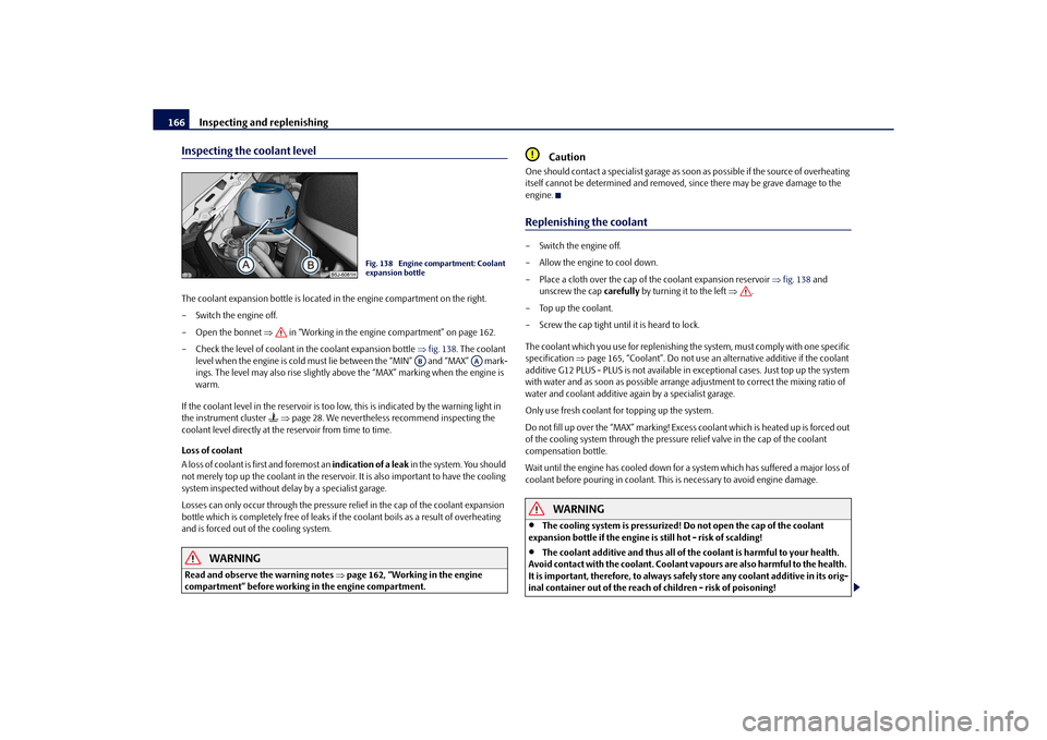 SKODA ROOMSTER 2010 1.G Owners Manual Inspecting and replenishing
166
Inspecting the coolant levelThe coolant expansion bottle  is located in the engine compartment on the right.
– Switch the engine off.
– Open the bonnet   in “W