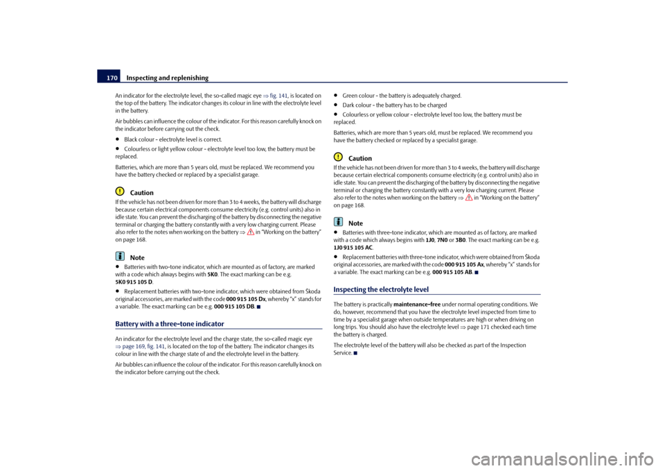 SKODA ROOMSTER 2010 1.G Owners Manual Inspecting and replenishing
170
An indicator for the electrolyte level, the so-called magic eye  fig. 141 , is located on 
the top of the battery. The indicator changes it s colour in line with the
