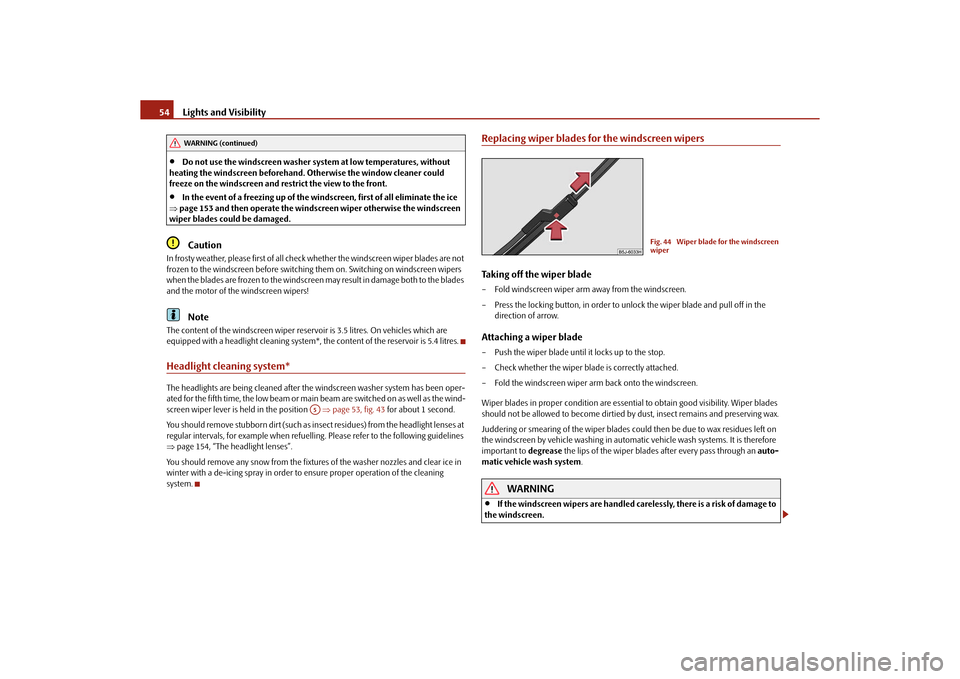 SKODA ROOMSTER 2010 1.G Owners Manual Lights and Visibility
54

Do not use the windscreen washer sy stem at low temperatures, without 
heating the windscreen beforehand.  Otherwise the window cleaner could 
freeze on the windscreen and