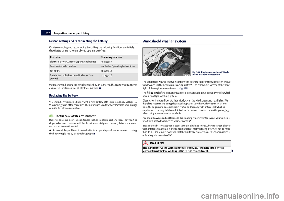 SKODA SUPERB 2010 2.G / (B6/3T) Owners Manual Inspecting and replenishing
226
Disconnecting and reconnecting the batteryOn disconnecting and reconnecting the batt ery the following functions are initially 
deactivated or are no longer able to ope