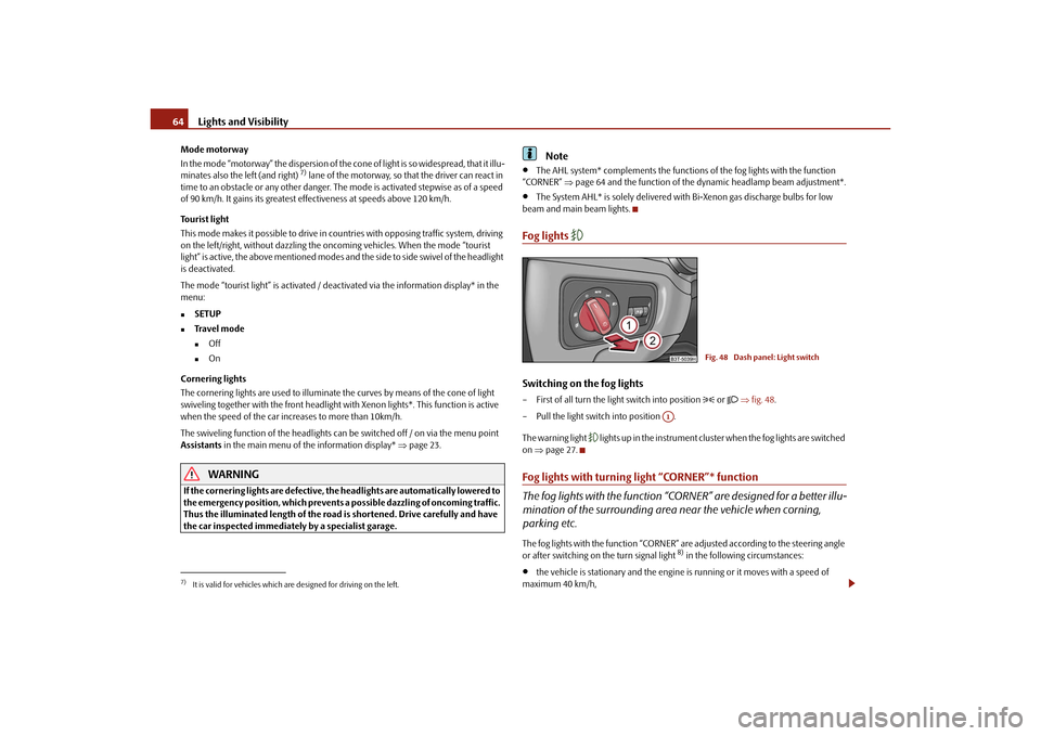 SKODA SUPERB 2010 2.G / (B6/3T) Owners Manual Lights and Visibility
64
Mode motorway
In the mode “motorway” the dispersion of the co ne of light is so widespread, that it illu-
minates also the left (and right) 
7) lane of the motorway, so th