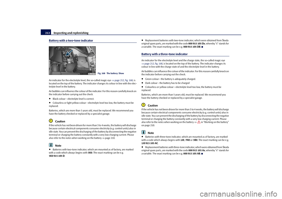 SKODA YETI 2010 1.G / 5L Owners Manual Inspecting and replenishing
212
Battery with a two-tone indicatorAn indicator for the electrolyte level, the so-called magic eye  page 212, fig. 168 , is 
located on the top of the battery. The ind