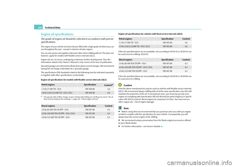 SKODA YETI 2010 1.G / 5L Owners Manual Technical Data
246
Engine oil specificationsThe grade of engine oil should be se lected in accordance with precise 
specifications.The engine of your vehicle has been factory-filled with a high-grade 