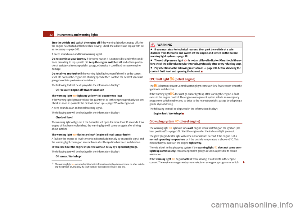 SKODA YETI 2010 1.G / 5L Owners Guide Instruments and warning lights
32
Stop the vehicle and switch the engine off  if the warning light does not go off after 
the engine has started or flashes while driving. Check the oil level and top u