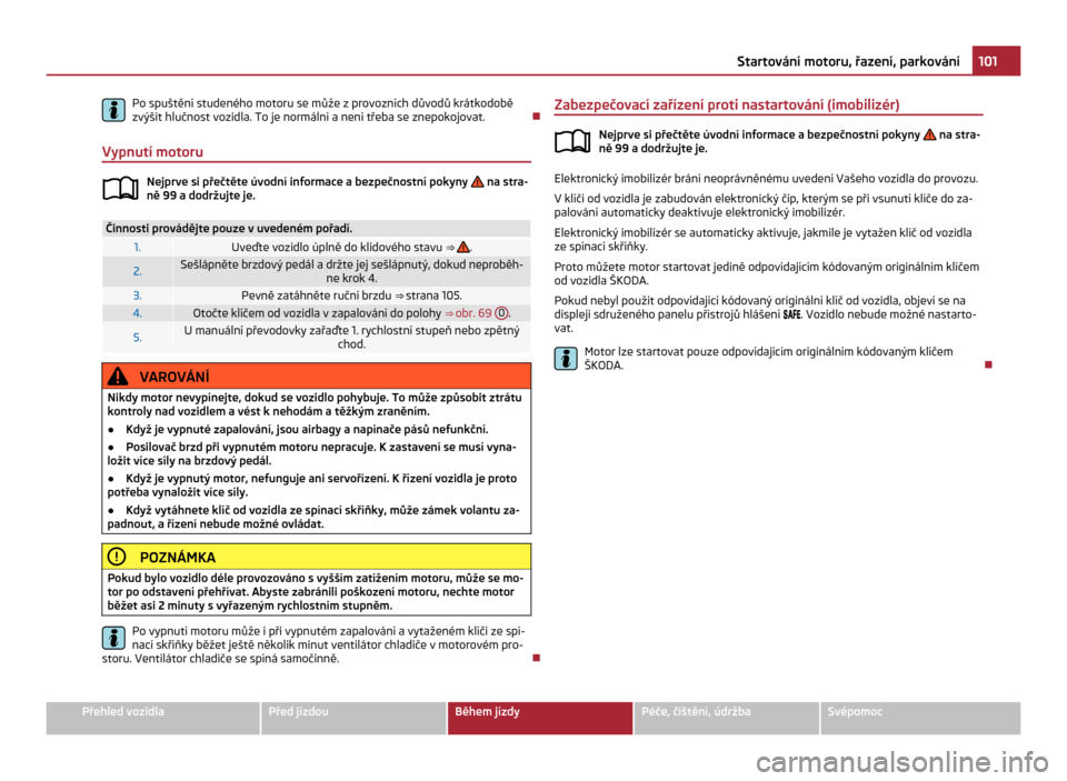 SKODA CITIGO 2011 1.G Owners Manual Po spuštění studeného motoru se může z provozních důvodů krátkodobě
zvýšit hlučnost vozidla. To je normální a není třeba se znepokojovat.
Ð
Vypnutí motoru Nejprve si přečtěte ú