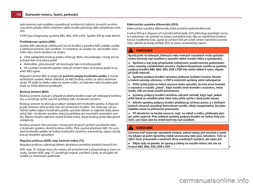 SKODA CITIGO 2011 1.G Owners Manual zpět kontrolu nad vozidlem a pomáhá při extrémních jízdních situacích na silnici
s použitím pohybu řidiče volantem, takže vozidlo pokračuje dále zamýšleným smě-
rem.
V ESP jsou int