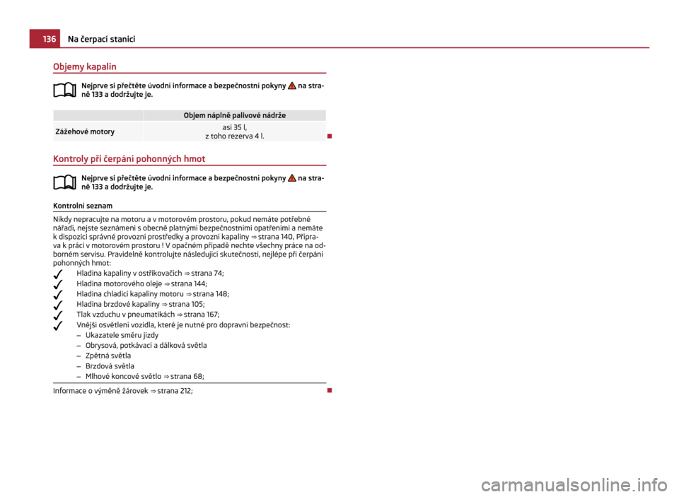 SKODA CITIGO 2011 1.G Owners Manual Objemy kapalin
Nejprve si přečtěte úvodní informace a bezpečnostní pokyny na stra-
ně 133
a dodržujte je. Objem náplně palivové nádrže
Zážehové motory asi 35 l,
z toho rezerva 4 SKODA CITIGO 2011 1.G Owners Manual Objemy kapalin
Nejprve si přečtěte úvodní informace a bezpečnostní pokyny na stra-
ně 133
a dodržujte je. Objem náplně palivové nádrže
Zážehové motory asi 35 l,
z toho rezerva 4