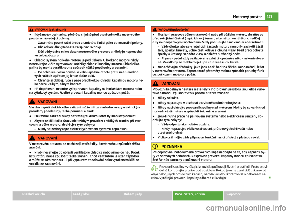 SKODA CITIGO 2011 1.G Owners Manual VAROVÁNÍ (pokračování)
● Když motor vychladne, přečtěte si ještě před otevřením víka motorového
prostoru následující pokyny:
–Zatáhněte pevně ruční brzdu a umístěte řadi