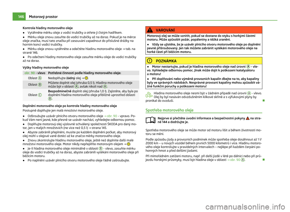 SKODA CITIGO 2011 1.G Owners Manual Kontrola hladiny motorového oleje
●
Vytáhněte měrku oleje z vodicí trubičky a otřete ji čistým hadříkem.
● Měrku oleje znovu zasuňte do vodicí trubičky až na doraz. Pokud je na mě