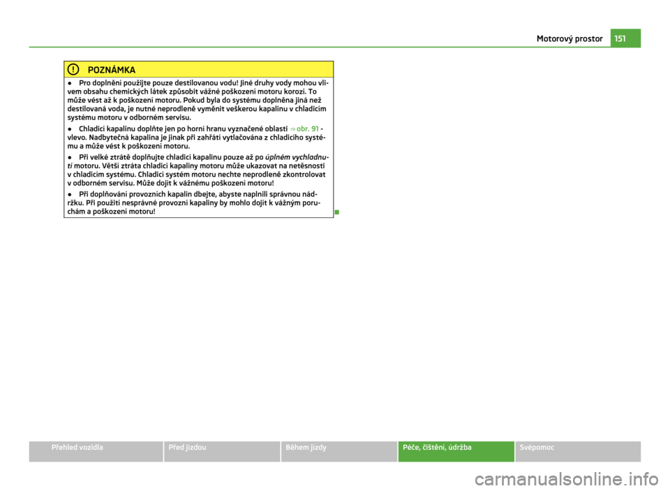 SKODA CITIGO 2011 1.G Owners Manual POZNÁMKA
● Pro doplnění použijte pouze destilovanou vodu! Jiné druhy vody mohou vli-
vem obsahu chemických látek způsobit vážné poškození motoru korozí. To
může vést až k
 poškoze