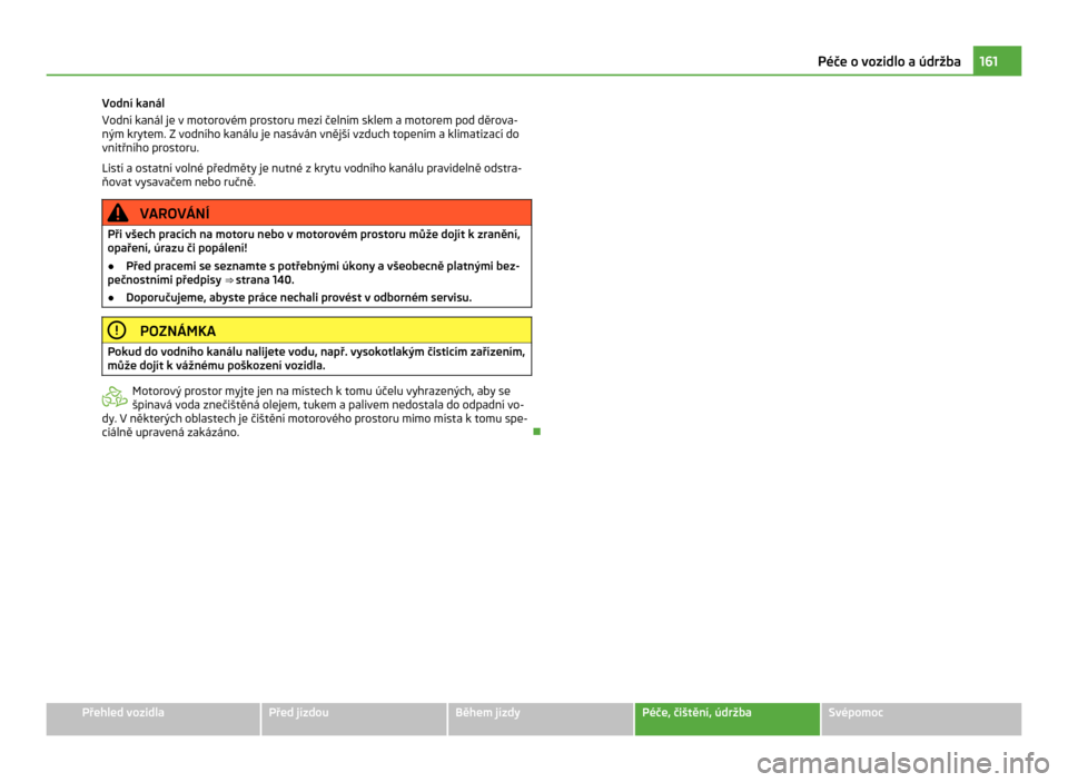SKODA CITIGO 2011 1.G Owners Manual Vodní kanál
Vodní kanál je v
 motorovém prostoru mezi čelním sklem a motorem pod děrova-
ným krytem. Z vodního kanálu je nasáván vnější vzduch topením a klimatizací do
vnitřního pr