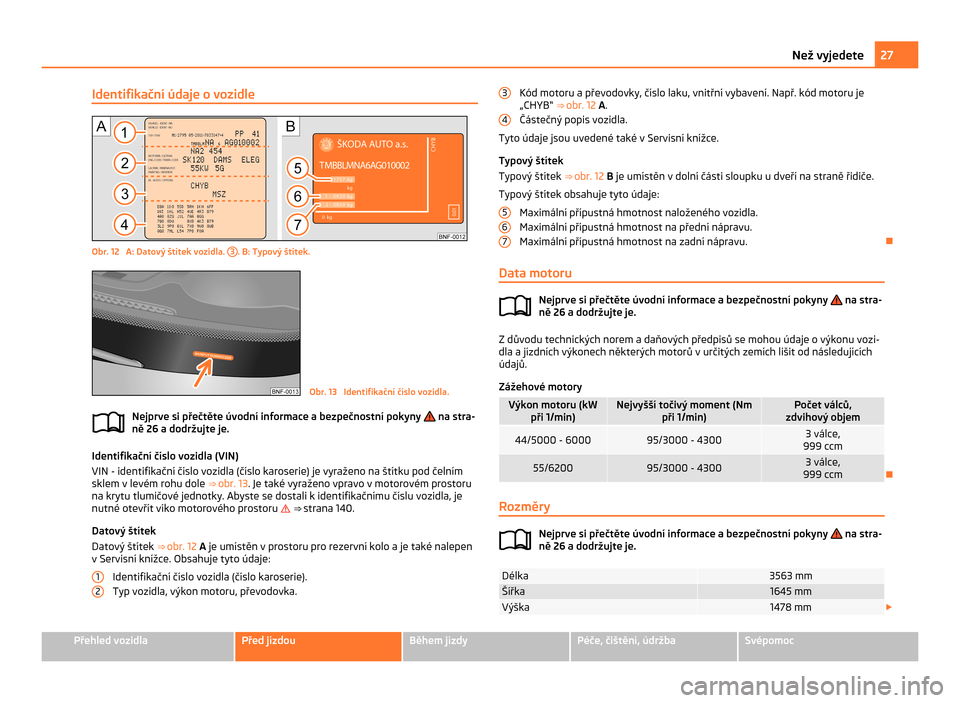 SKODA CITIGO 2011 1.G Owners Guide Identifikační údaje o vozidle
Obr. 12  A: Datový štítek vozidla. 
3 . B: Typový štítek.
Obr. 13  Identifikační číslo vozidla.
Nejprve si přečtěte úvodní informace a bezpečnostní po