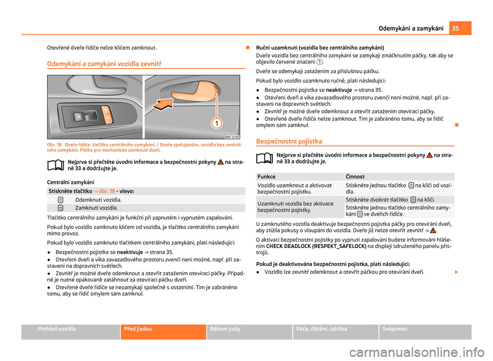 SKODA CITIGO 2011 1.G Owners Guide Otevřené dveře řidiče nelze klíčem zamknout.
Ð
Odemykání a zamykání vozidla zevnitř Obr. 19  Dveře řidiče: tlačítko centrálního zamykání. / Dveře spolujezdce, vozidla bez centr