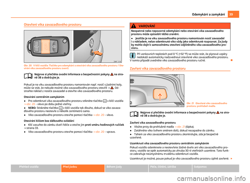 SKODA CITIGO 2011 1.G Owners Guide Otevření víka zavazadlového prostoru
Obr. 20  V klíči vozidla: Tlačítko pro odemykání a otevírání víka zavazadlového prostoru / Ote-
vírání víka zavazadlového prostoru zvenčí.
Ne