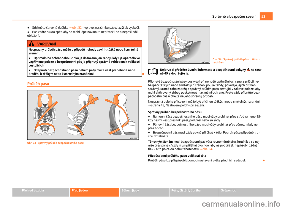 SKODA CITIGO 2011 1.G Workshop Manual ●
Stiskněte červené tlačítko  ⇒ obr. 32 - vpravo, na zámku pásu. Jazýček vyskočí.
● Pás veďte rukou zpět, aby se mohl lépe navinout, nepřetočil se a  nepoškodil
obložení. V