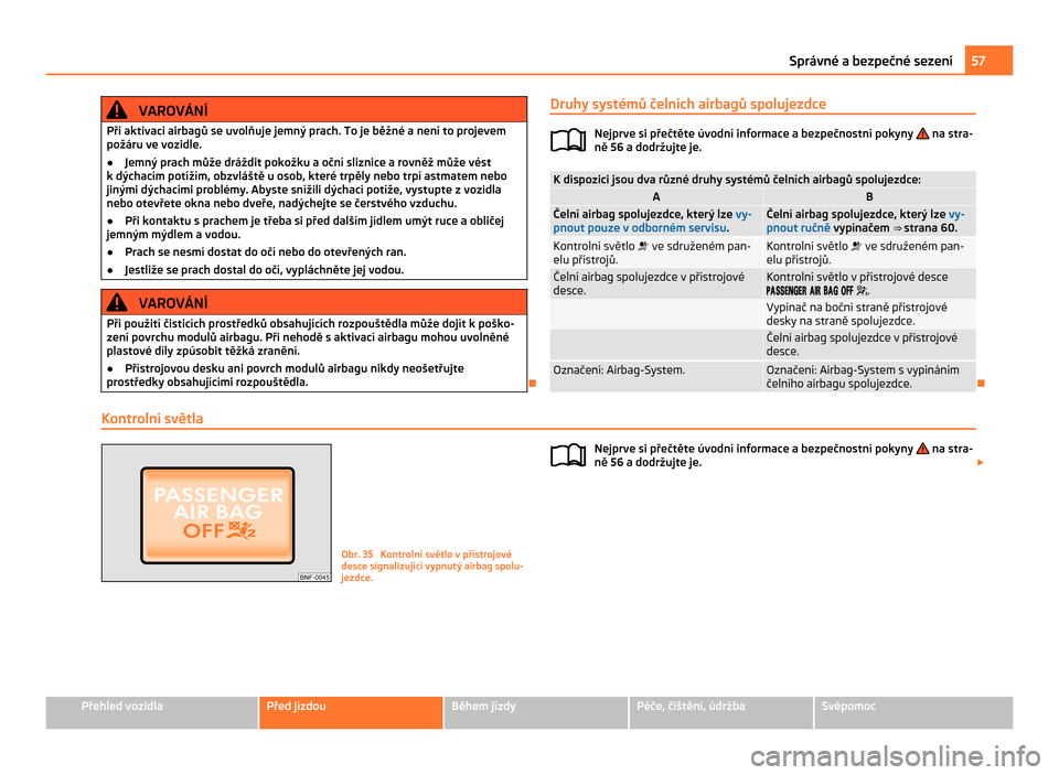 SKODA CITIGO 2011 1.G User Guide VAROVÁNÍ
Při aktivaci airbagů se uvolňuje jemný prach. To je běžné a není to projevem
požáru ve vozidle.
● Jemný prach může dráždit pokožku a oční sliznice a rovněž může vés