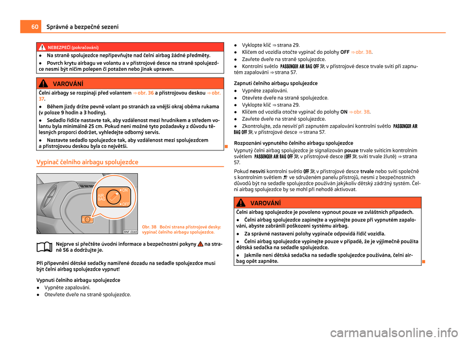 SKODA CITIGO 2011 1.G Repair Manual NEBEZPEČÍ (pokračování)
● Na straně spolujezdce nepřipevňujte nad čelní airbag žádné předměty.
● Povrch krytu airbagu ve volantu a v přístrojové desce na straně spolujezd-
ce ne