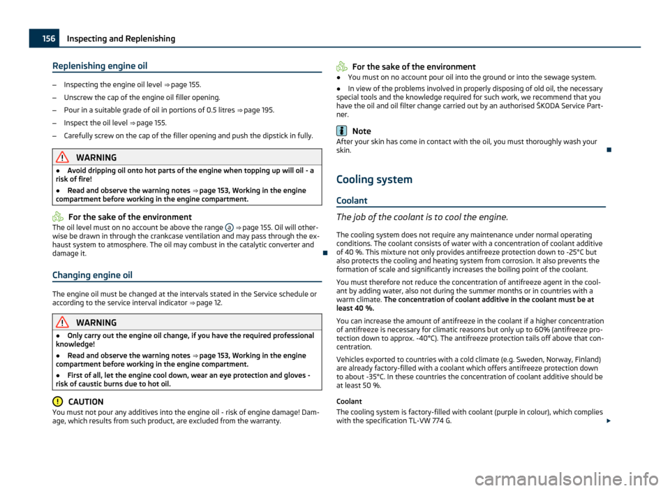 SKODA FABIA 2011 2.G / 5J Owners Manual Replenishing engine oil
–
Inspecting the engine oil level ⇒ page 155.
– Unscrew the cap of the engine oil filler opening.
– Pour in a suitable grade of oil in portions of 0.5 litres ⇒ SKODA FABIA 2011 2.G / 5J Owners Manual Replenishing engine oil
–
Inspecting the engine oil level ⇒ page 155.
– Unscrew the cap of the engine oil filler opening.
– Pour in a suitable grade of oil in portions of 0.5 litres ⇒