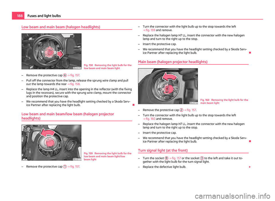 SKODA FABIA 2011 2.G / 5J Owners Manual Low beam and main beam (halogen headlights)
Fig. 158 Removing the light bulb for the
low beam and main beam light
– Remove the protective cap A ⇒
fig. 157 .
– Pull off the connector from t SKODA FABIA 2011 2.G / 5J Owners Manual Low beam and main beam (halogen headlights)
Fig. 158 Removing the light bulb for the
low beam and main beam light
– Remove the protective cap A ⇒
fig. 157 .
– Pull off the connector from t
