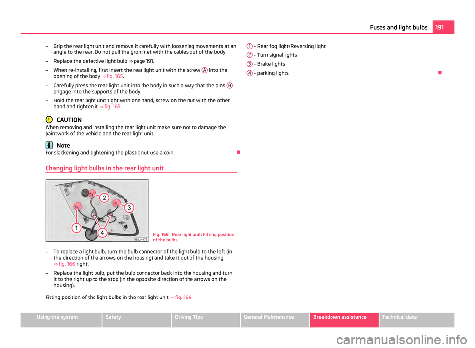 SKODA FABIA 2011 2.G / 5J Owners Manual –
Grip the rear light unit and remove it carefully with loosening movements at an
angle to the rear. Do not pull the grommet with the cables out of the body.
– Replace the defective light bulb SKODA FABIA 2011 2.G / 5J Owners Manual –
Grip the rear light unit and remove it carefully with loosening movements at an
angle to the rear. Do not pull the grommet with the cables out of the body.
– Replace the defective light bulb