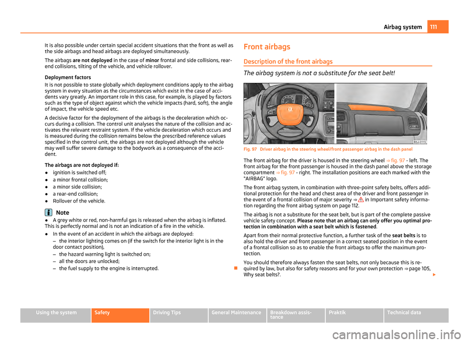 SKODA ROOMSTER 2011 1.G Owners Manual It is also possible under certain special accident situations that the front as well as
the side airbags and head airbags are deployed simultaneously.
The airbags  are not deployed  in the case of min