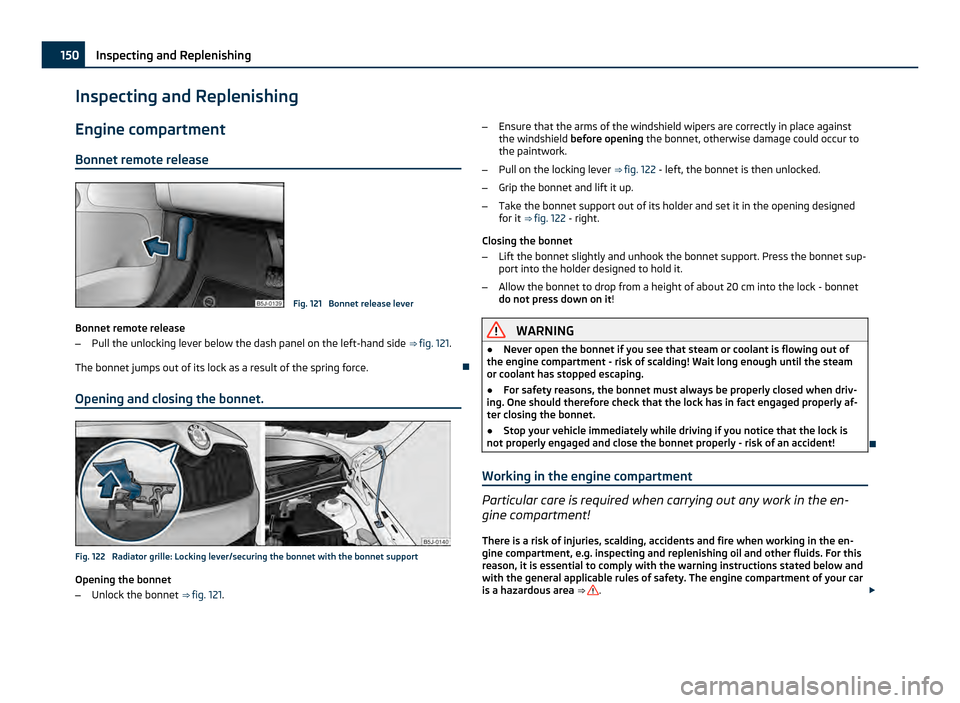 SKODA ROOMSTER 2011 1.G Owners Manual Inspecting and Replenishing
Engine compartment
Bonnet remote release Fig. 121  Bonnet release lever
Bonnet remote release
– Pull the unlocking lever below the dash panel on the left-hand side  ⇒ �