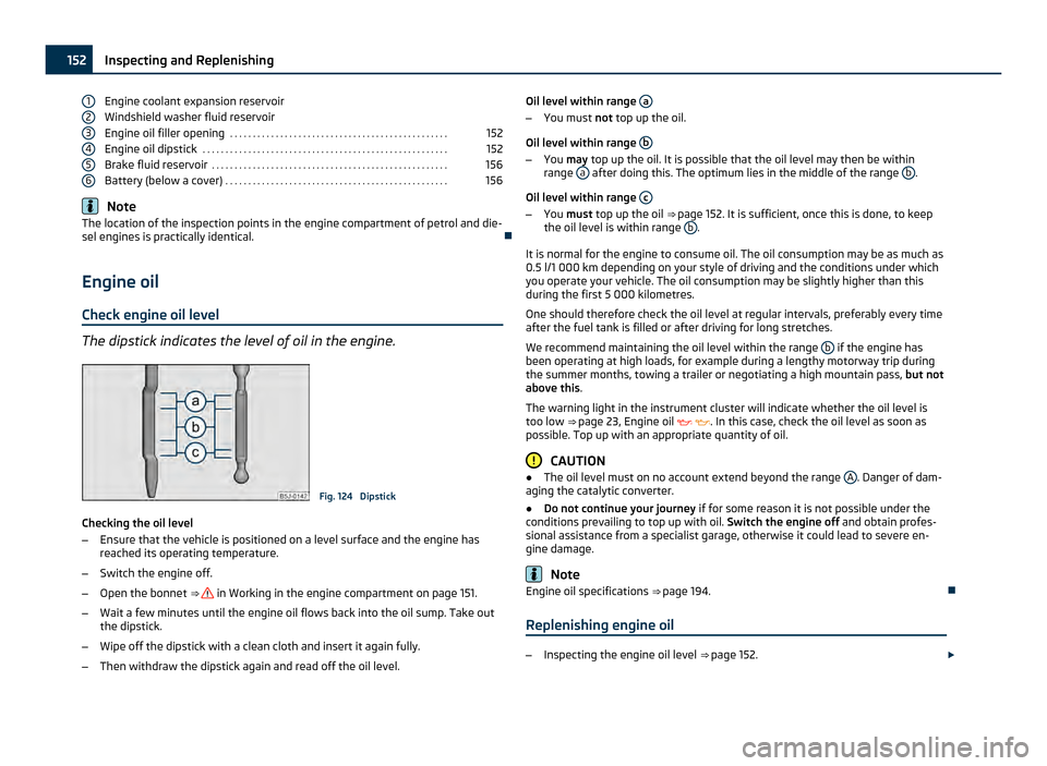 SKODA ROOMSTER 2011 1.G Owners Manual Engine coolant expansion reservoir
Windshield washer fluid reservoir
Engine oil filler opening
 . . . . . . . . . . . . . . . . . . . . . . . . . . . . . . . . . . . . . . . . . . . . . . . . 152
Engi