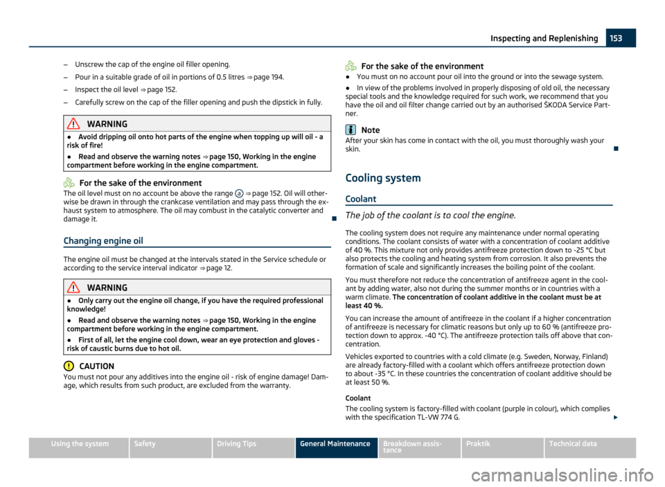 SKODA ROOMSTER 2011 1.G Owners Manual –
Unscrew the cap of the engine oil filler opening.
– Pour in a suitable grade of oil in portions of 0.5 litres  ⇒ page 194 .
– Inspect the oil level  ⇒ page 152.
– Carefully screw on 