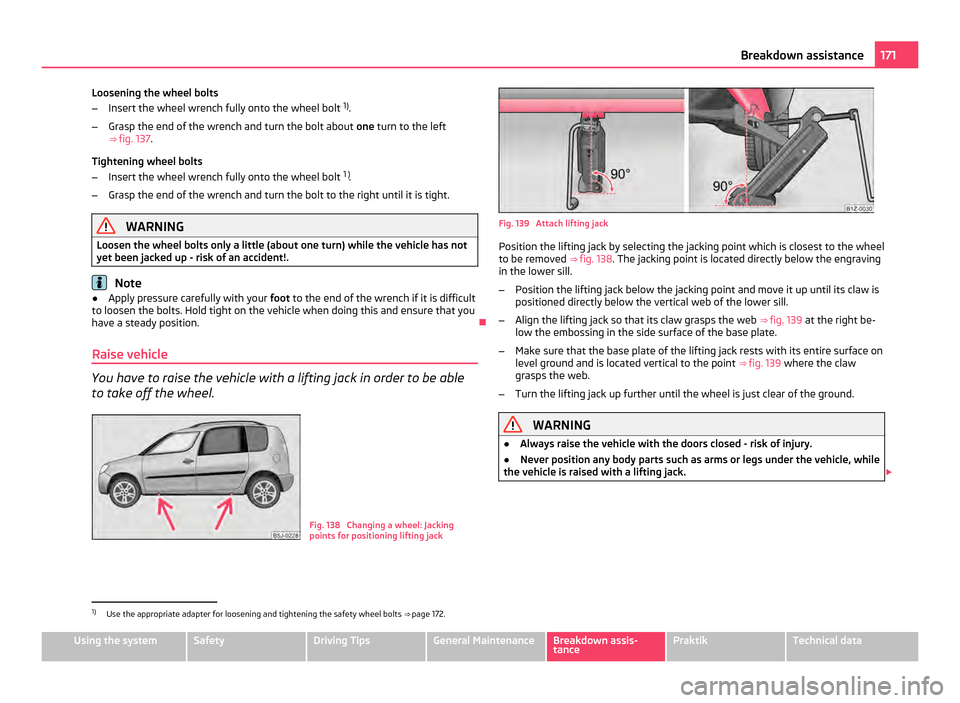 SKODA ROOMSTER 2011 1.G Owners Manual Loosening the wheel bolts
–
Insert the wheel wrench fully onto the wheel bolt  1)
.
– Grasp the end of the wrench and turn the bolt about  one turn to the left
⇒ fig. 137.
Tightening wheel bol