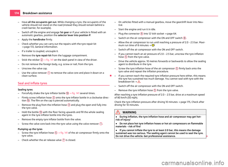 SKODA ROOMSTER 2011 1.G Owners Manual –
Have  all the occupants get out.  While changing a tyre, the occupants of the
vehicle should not stand on the road (instead they should remain behind a
crash barrier, for example).
– Switch off 