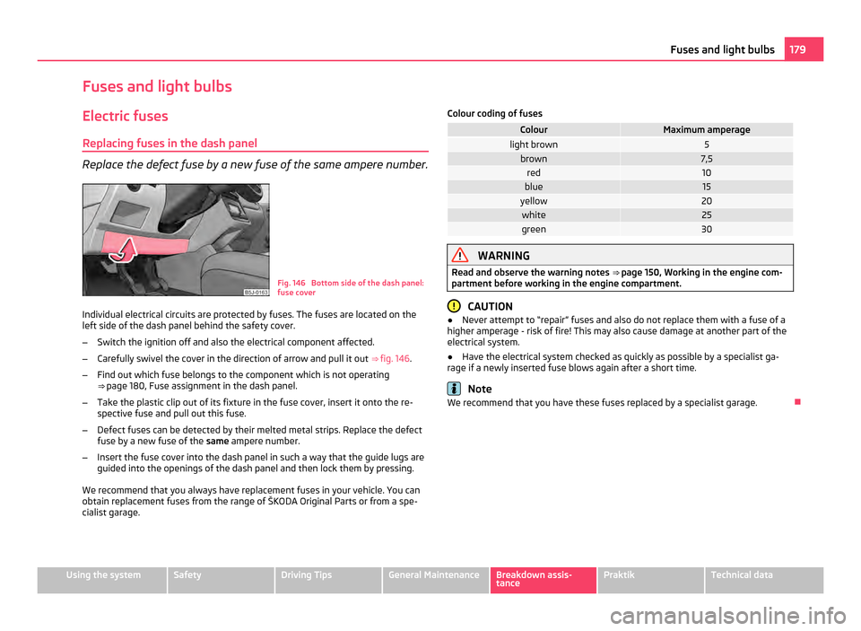 SKODA ROOMSTER 2011 1.G Owners Manual Fuses and light bulbs
Electric fuses Replacing fuses in the dash panel Replace the defect fuse by a new fuse of the same ampere number.
Fig. 146  Bottom side of the dash panel:
fuse cover
Individual e