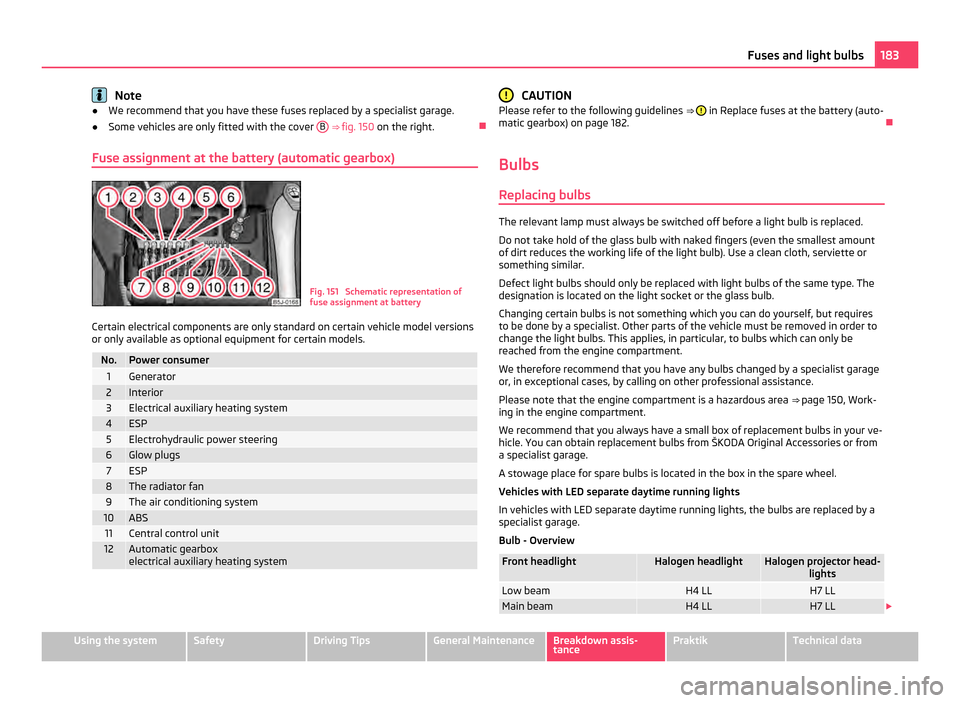 SKODA ROOMSTER 2011 1.G Owners Manual Note
● We recommend that you have these fuses replaced by a specialist garage.
● Some vehicles are only fitted with the cover  B  ⇒ fig. 150
 on the right. 
Fuse assignment at the battery (