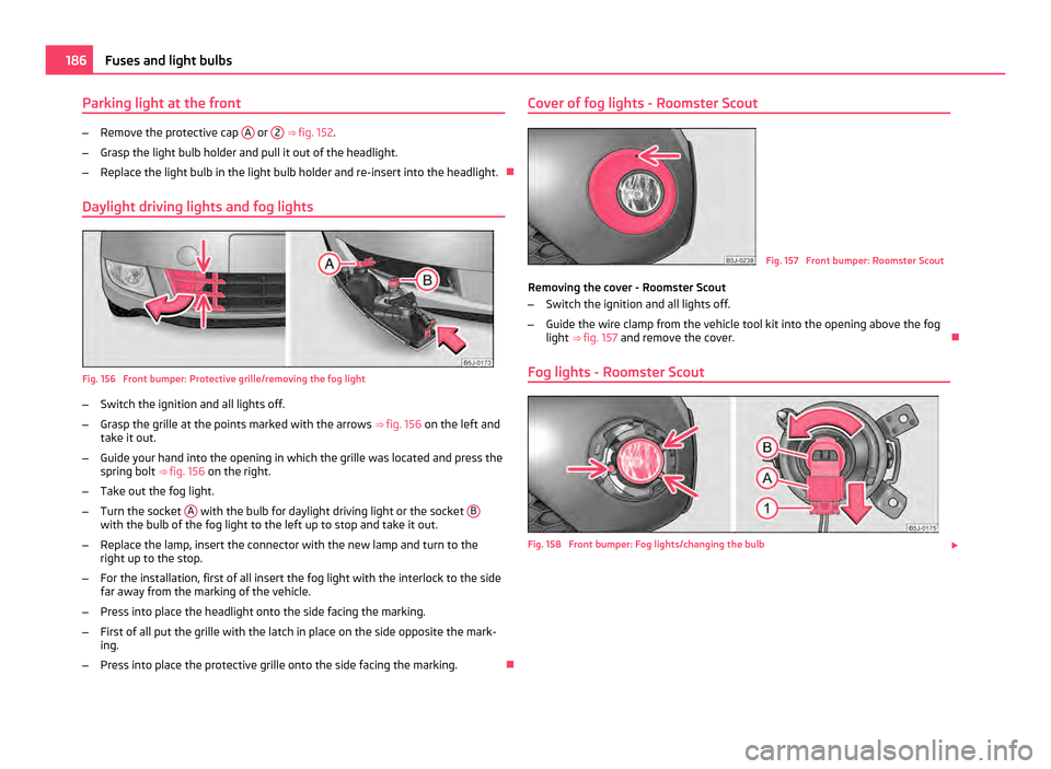 SKODA ROOMSTER 2011 1.G Manual PDF Parking light at the front
–
Remove the protective cap  A  or 
2  ⇒ fig. 152
.
– Grasp the light bulb holder and pull it out of the headlight.
– Replace the light bulb in the light bulb hold