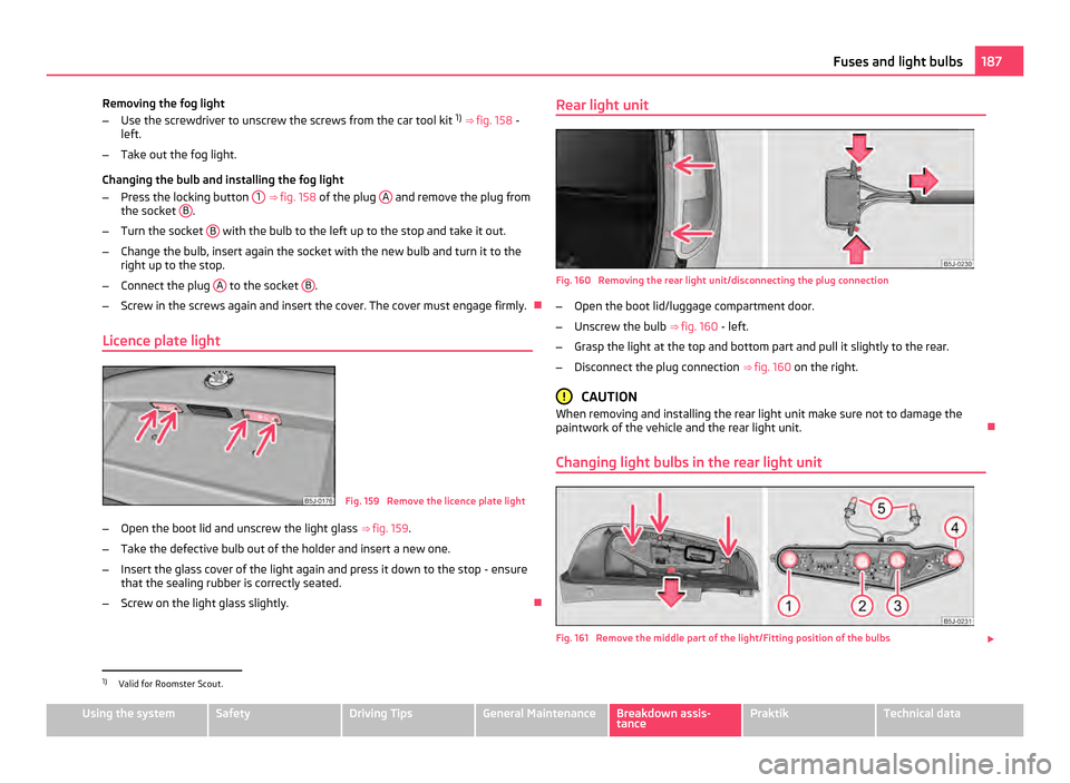SKODA ROOMSTER 2011 1.G Owners Manual Removing the fog light
–
Use the screwdriver to unscrew the screws from the car tool kit  1)
 ⇒  fig. 158  -
left.
– Take out the fog light.
Changing the bulb and installing the fog light
– 