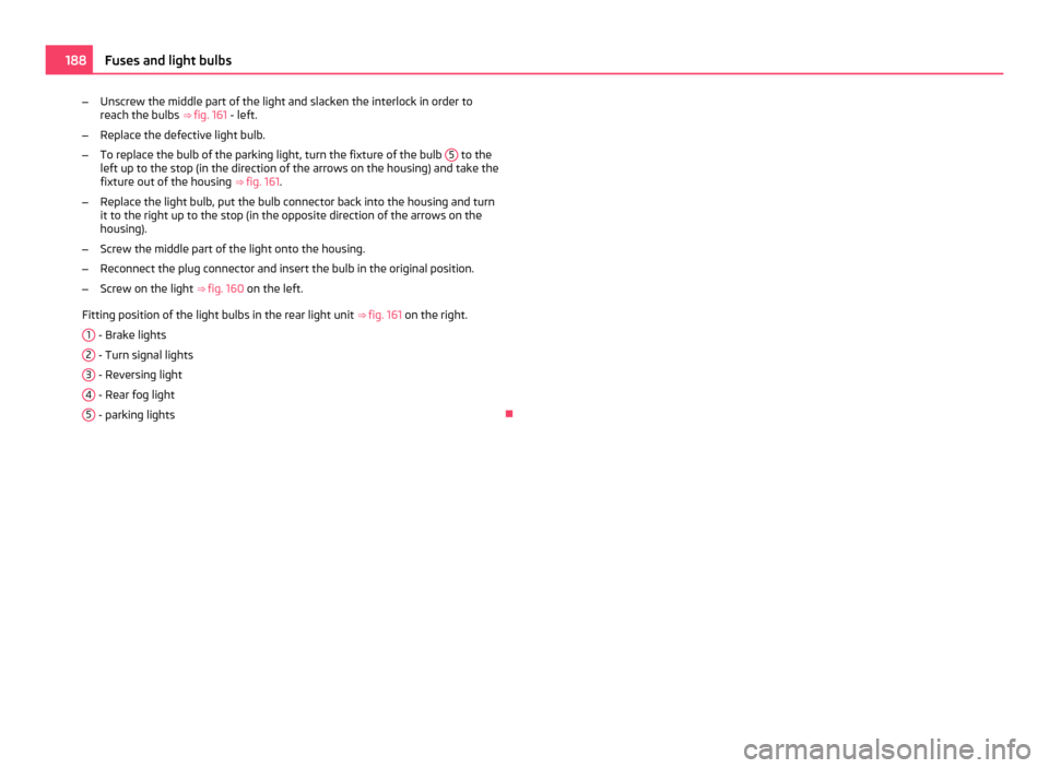 SKODA ROOMSTER 2011 1.G Manual PDF –
Unscrew the middle part of the light and slacken the interlock in order to
reach the bulbs  ⇒ fig. 161 - left.
– Replace the defective light bulb.
– To replace the bulb of the parking ligh